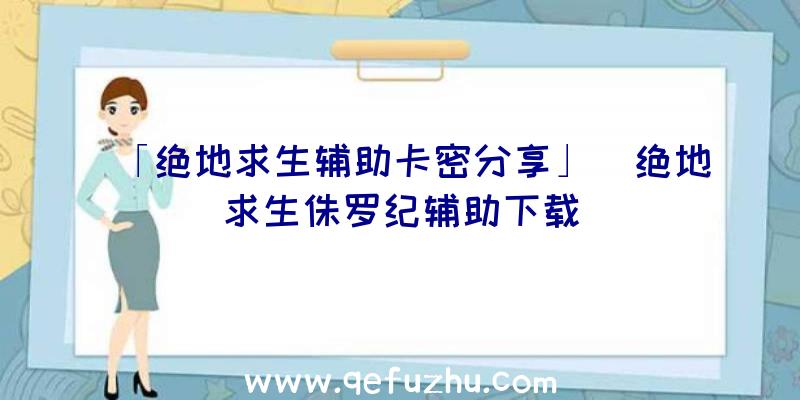 「绝地求生辅助卡密分享」|绝地求生侏罗纪辅助下载